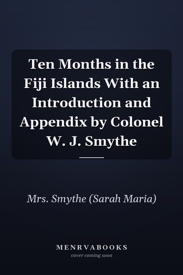 Ten Months in the Fiji Islands With an Introduction and Appendix by Colonel W. J. Smythe