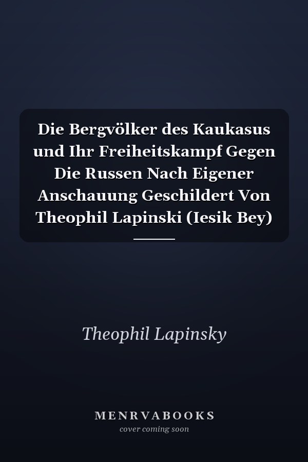 Die Bergvölker des Kaukasus und Ihr Freiheitskampf Gegen Die Russen Nach Eigener Anschauung Geschildert Von Theophil Lapinski (Iesik Bey)