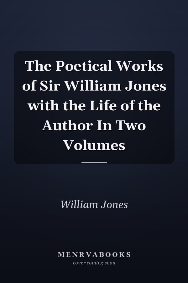 The Poetical Works of Sir William Jones with the Life of the Author In Two Volumes
