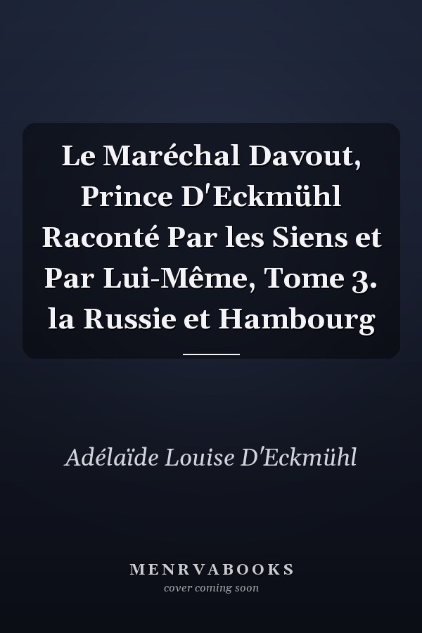 Le Maréchal Davout, Prince D'Eckmühl Raconté Par les Siens et Par Lui-Même, Tome 3. la Russie et Hambourg