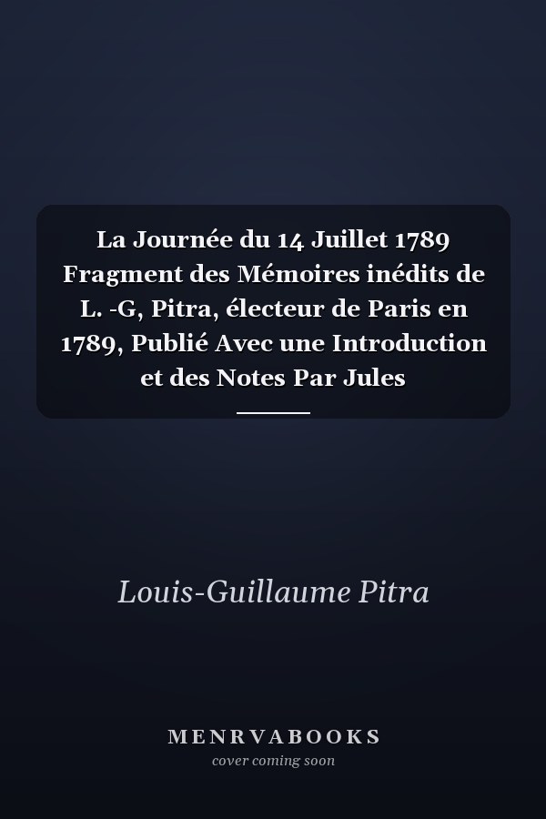 La Journée du 14 Juillet 1789 Fragment des Mémoires inédits de L. -G, Pitra, électeur de Paris en 1789, Publié Avec une Introduction et des Notes Par Jules Flammermont