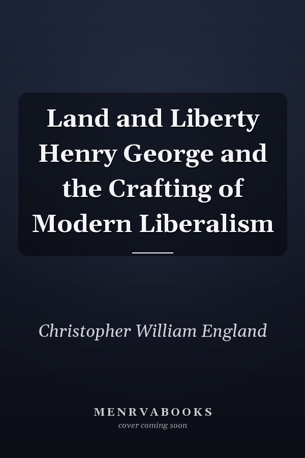 Land and Liberty Henry George and the Crafting of Modern Liberalism