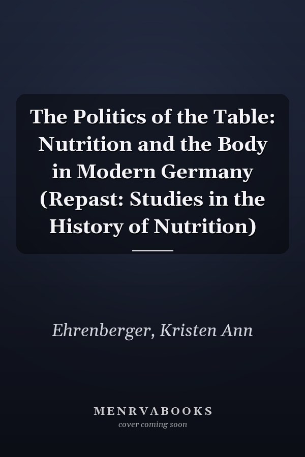 The Politics of the Table: Nutrition and the Body in Modern Germany (Repast: Studies in the History of Nutrition)