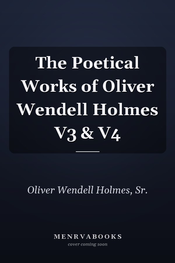 The Poetical Works of Oliver Wendell Holmes V3 & V4