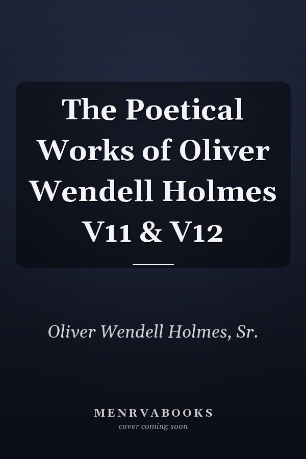The Poetical Works of Oliver Wendell Holmes V11 & V12