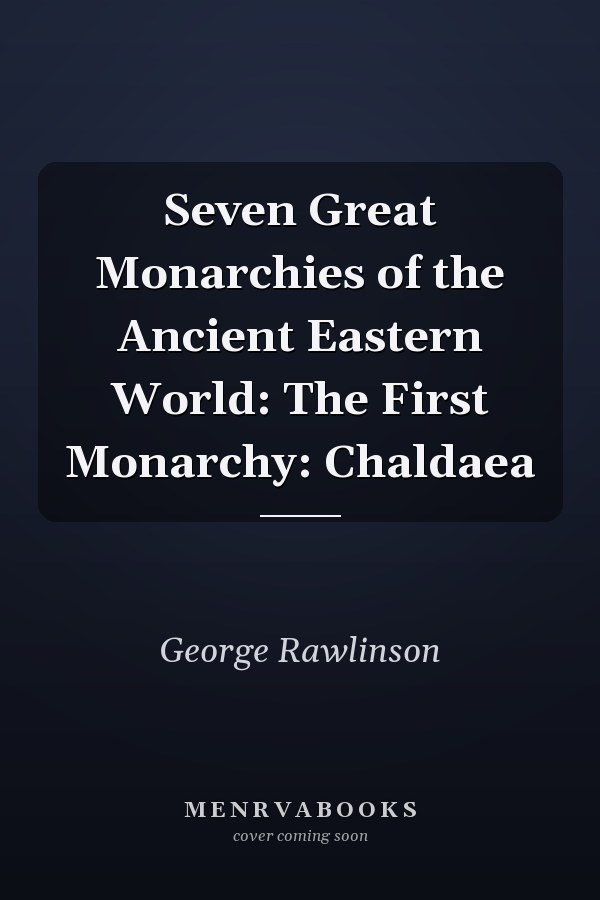Seven Great Monarchies of the Ancient Eastern World: The First Monarchy: Chaldaea