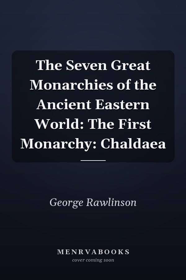 The Seven Great Monarchies of the Ancient Eastern World: The First Monarchy: Chaldaea