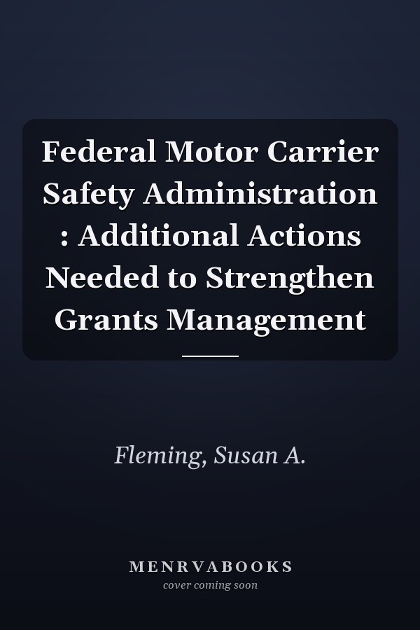 Federal Motor Carrier Safety Administration : Additional Actions Needed to Strengthen Grants Management