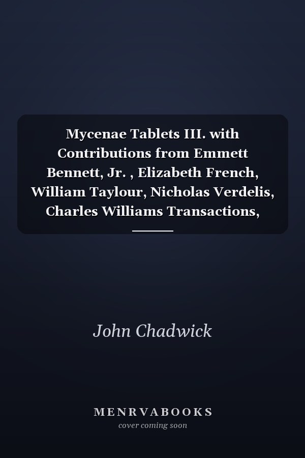 Mycenae Tablets III. with Contributions from Emmett Bennett, Jr. , Elizabeth French, William Taylour, Nicholas Verdelis, Charles Williams Transactions, American Philosophical Society (vol. 52, Pt. 7)