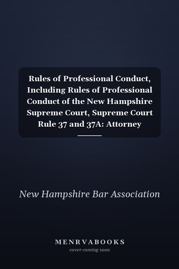 Rules of Professional Conduct, Including Rules of Professional Conduct of the New Hampshire Supreme Court, Supreme Court Rule 37 and 37A: Attorney Discipline System and Rules and Procedures of Attorney Discipline System