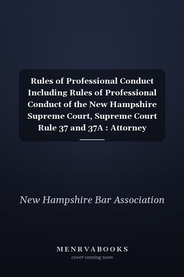 Rules of Professional Conduct Including Rules of Professional Conduct of the New Hampshire Supreme Court, Supreme Court Rule 37 and 37A : Attorney Discipline System and Rules and Procedures of Attorney Discipline System