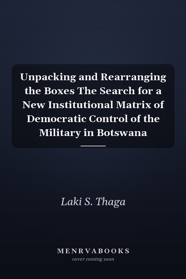 Unpacking and Rearranging the Boxes The Search for a New Institutional Matrix of Democratic Control of the Military in Botswana