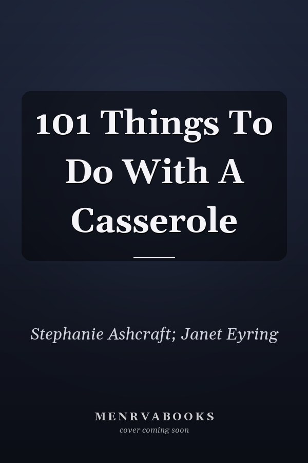 101 Things To Do With A Casserole