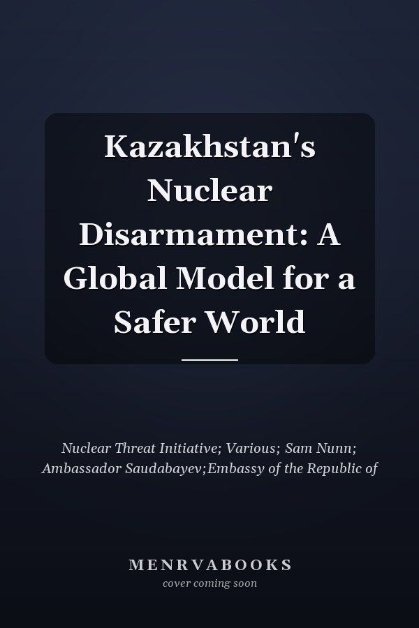 Kazakhstan's Nuclear Disarmament: A Global Model for a Safer World