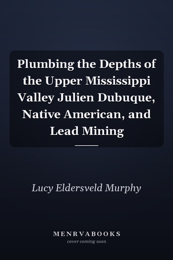 Plumbing the Depths of the Upper Mississippi Valley Julien Dubuque, Native American, and Lead Mining