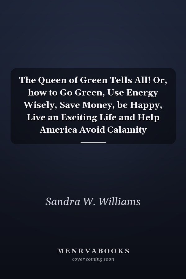 The Queen of Green Tells All! Or, how to Go Green, Use Energy Wisely, Save Money, be Happy, Live an Exciting Life and Help America Avoid Calamity