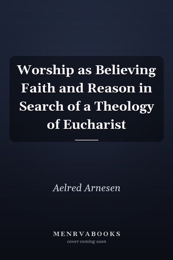 Worship as Believing Faith and Reason in Search of a Theology of Eucharist