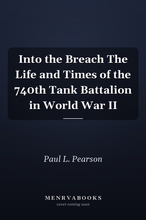 Into the Breach The Life and Times of the 740th Tank Battalion in World War II