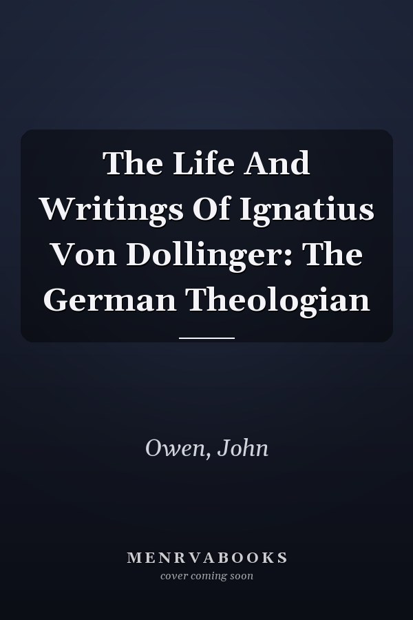 The Life And Writings Of Ignatius Von Dollinger: The German Theologian