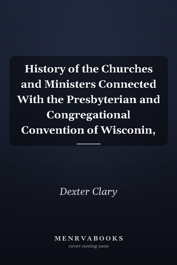 History of the Churches and Ministers Connected With the Presbyterian and Congregational Convention of Wisconin,