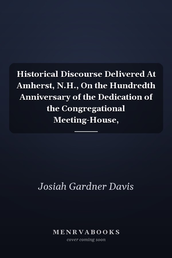 Historical Discourse Delivered At Amherst, N.H., On the Hundredth Anniversary of the Dedication of the Congregational Meeting-House,