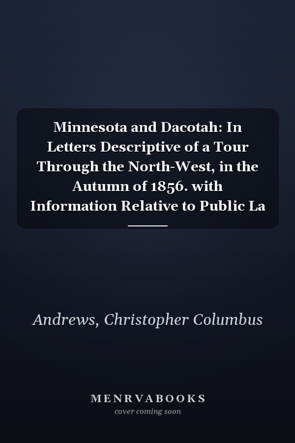 Minnesota and Dacotah: In Letters Descriptive of a Tour Through the North-West, in the Autumn of 1856. with Information Relative to Public La