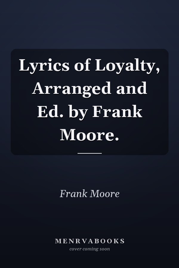 Lyrics of Loyalty, Arranged and Ed. by Frank Moore.