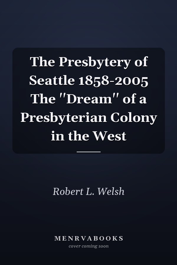 The Presbytery of Seattle 1858-2005 The ''Dream'' of a Presbyterian Colony in the West