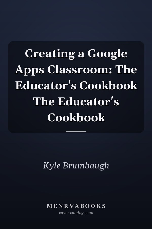 Creating a Google Apps Classroom: The Educator's Cookbook The Educator's Cookbook