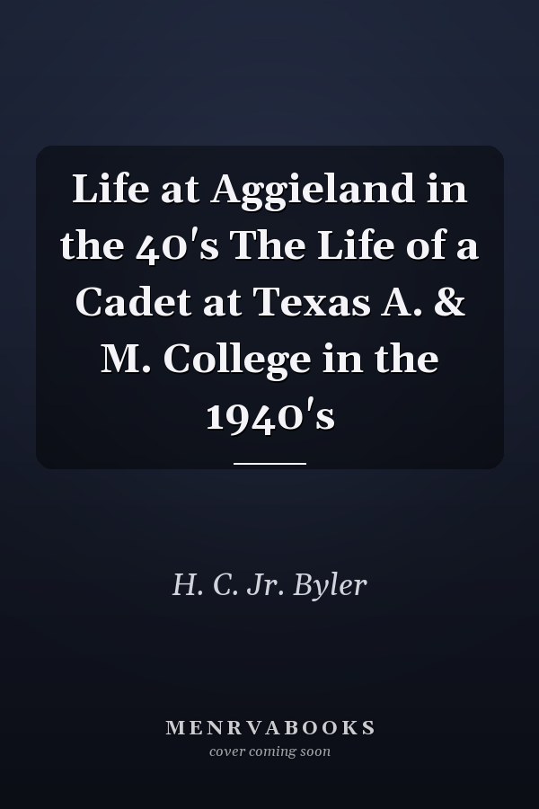 Life at Aggieland in the 40's The Life of a Cadet at Texas A. & M. College in the 1940's
