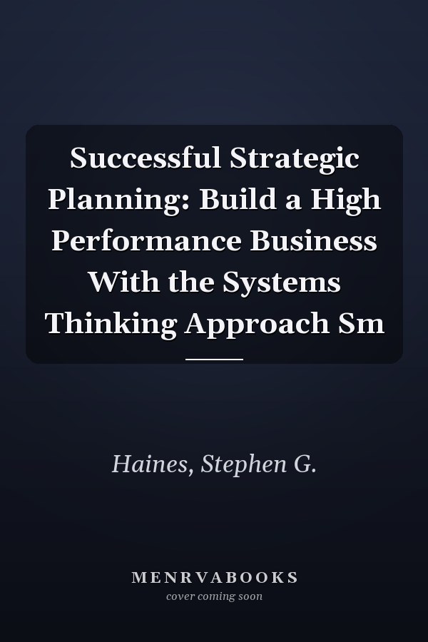 Successful Strategic Planning: Build a High Performance Business With the Systems Thinking Approach Sm