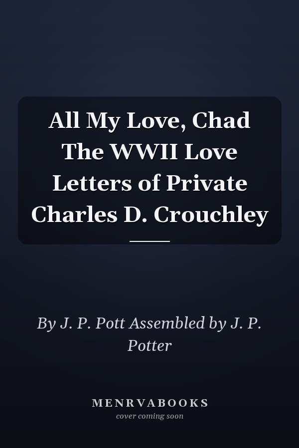 All My Love, Chad The WWII Love Letters of Private Charles D. Crouchley