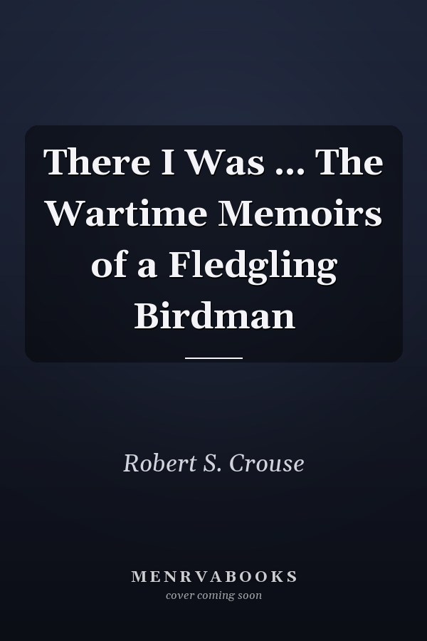 There I Was ... The Wartime Memoirs of a Fledgling Birdman