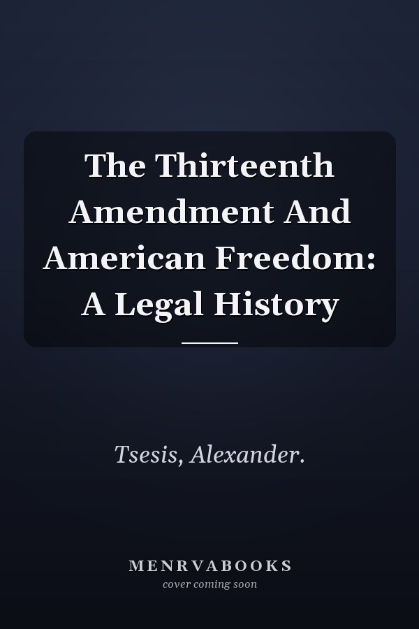 The Thirteenth Amendment And American Freedom: A Legal History