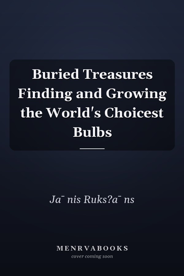 Buried Treasures Finding and Growing the World's Choicest Bulbs