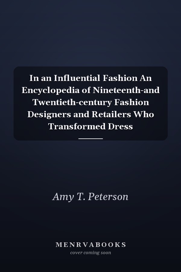 In an Influential Fashion An Encyclopedia of Nineteenth-and Twentieth-century Fashion Designers and Retailers Who Transformed Dress