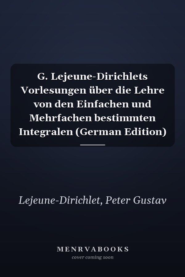 G. Lejeune-Dirichlets Vorlesungen über die Lehre von den Einfachen und Mehrfachen bestimmten Integralen (German Edition)
