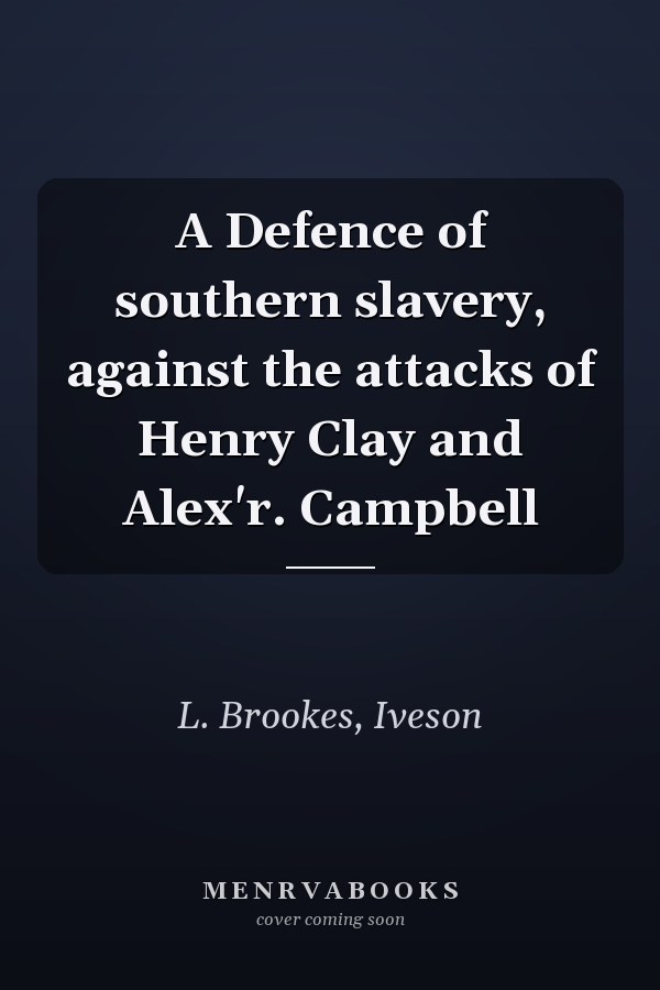 A Defence of southern slavery, against the attacks of Henry Clay and Alex'r. Campbell