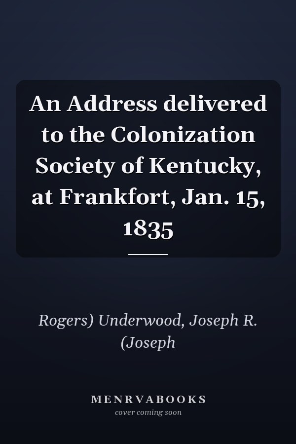 An Address delivered to the Colonization Society of Kentucky, at Frankfort, Jan. 15, 1835