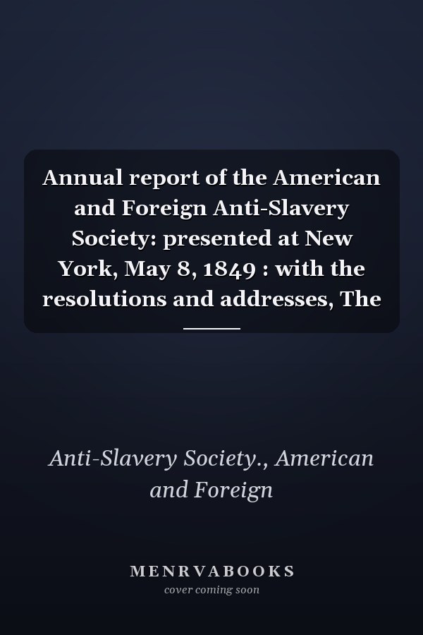 Annual report of the American and Foreign Anti-Slavery Society: presented at New York, May 8, 1849 : with the resolutions and addresses, The