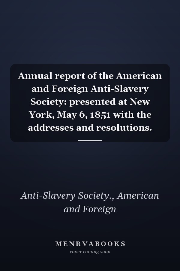 Annual report of the American and Foreign Anti-Slavery Society: presented at New York, May 6, 1851 with the addresses and resolutions.