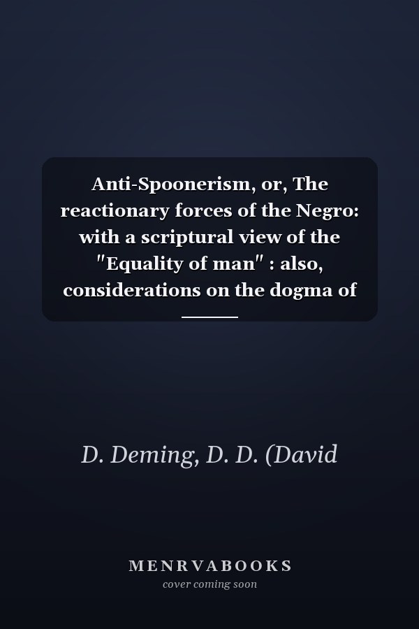 Anti-Spoonerism, or, The reactionary forces of the Negro: with a scriptural view of the "Equality of man" : also, considerations on the dogma of "Man has no property in man"