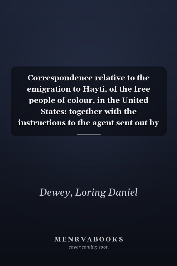 Correspondence relative to the emigration to Hayti, of the free people of colour, in the United States: together with the instructions to the agent sent out by President Boyer.