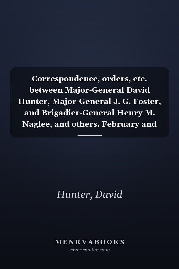 Correspondence, orders, etc. between Major-General David Hunter, Major-General J. G. Foster, and Brigadier-General Henry M. Naglee, and others. February and March, 1863.