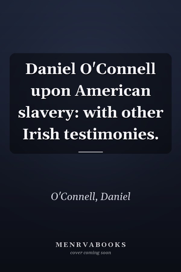Daniel O'Connell upon American slavery: with other Irish testimonies.
