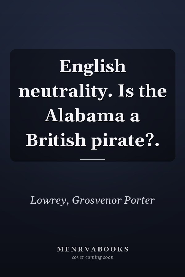 English neutrality. Is the Alabama a British pirate?.