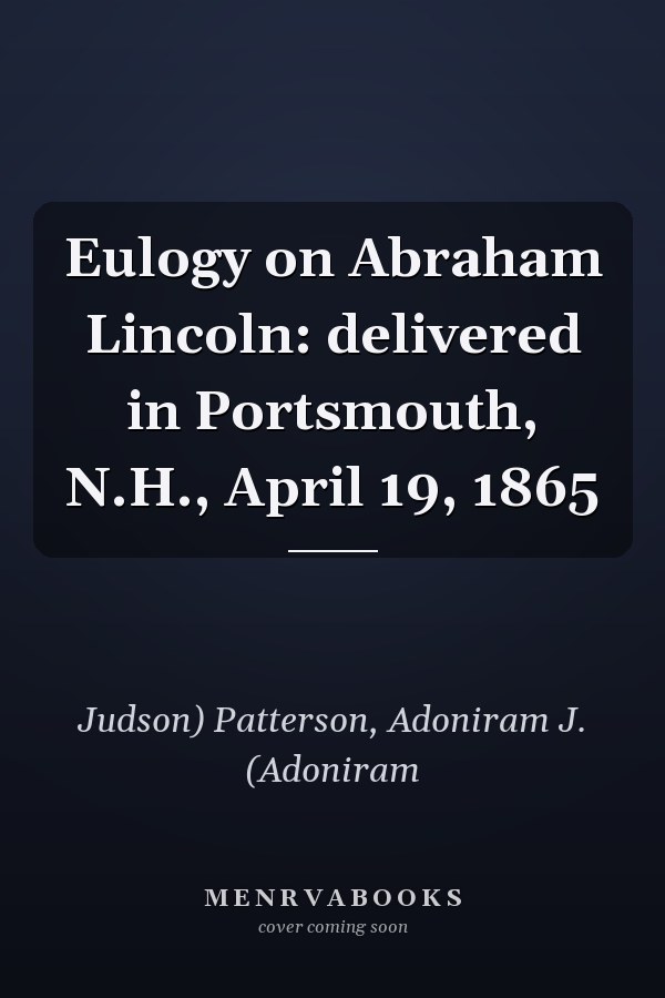 Eulogy on Abraham Lincoln: delivered in Portsmouth, N.H., April 19, 1865