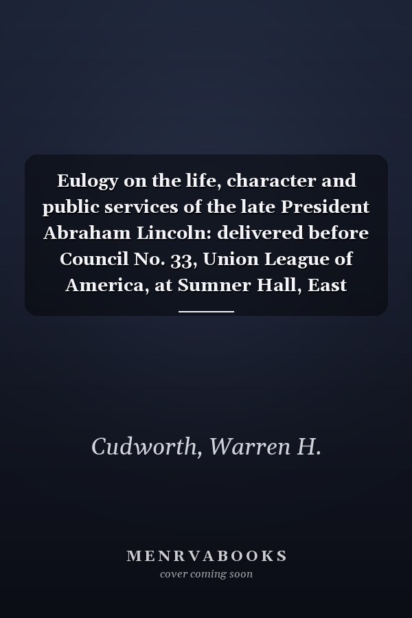 Eulogy on the life, character and public services of the late President Abraham Lincoln: delivered before Council No. 33, Union League of America, at Sumner Hall, East Boston, May 8, 1855