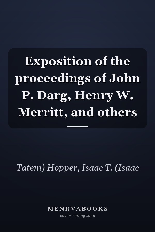 Exposition of the proceedings of John P. Darg, Henry W. Merritt, and others