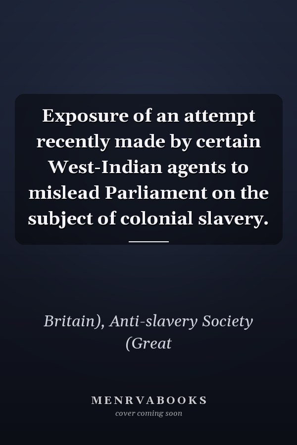 Exposure of an attempt recently made by certain West-Indian agents to mislead Parliament on the subject of colonial slavery.